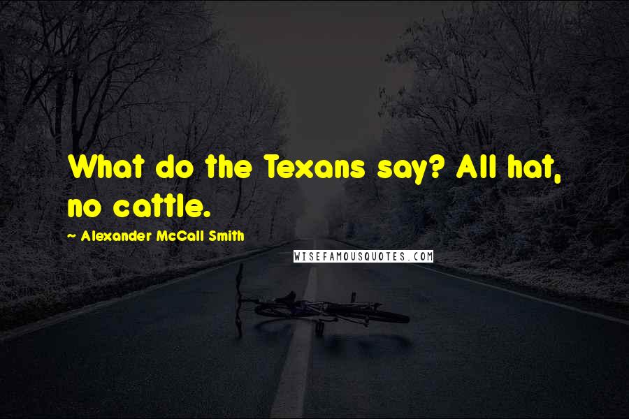 Alexander McCall Smith Quotes: What do the Texans say? All hat, no cattle.