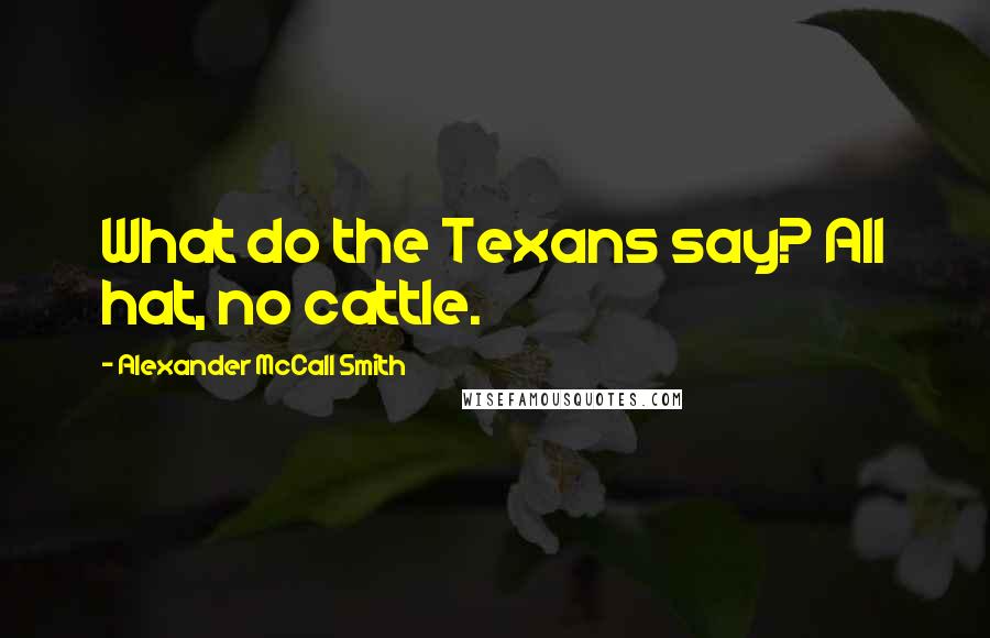 Alexander McCall Smith Quotes: What do the Texans say? All hat, no cattle.