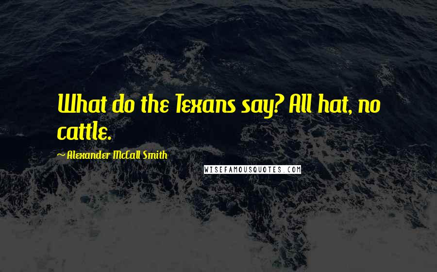 Alexander McCall Smith Quotes: What do the Texans say? All hat, no cattle.
