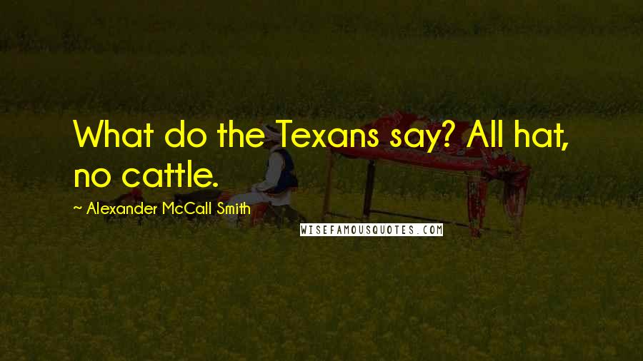 Alexander McCall Smith Quotes: What do the Texans say? All hat, no cattle.