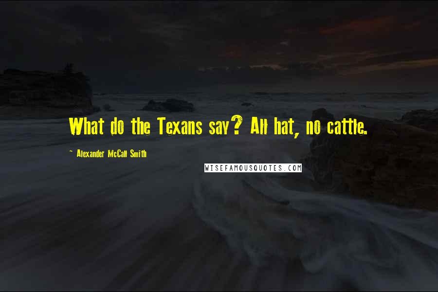 Alexander McCall Smith Quotes: What do the Texans say? All hat, no cattle.