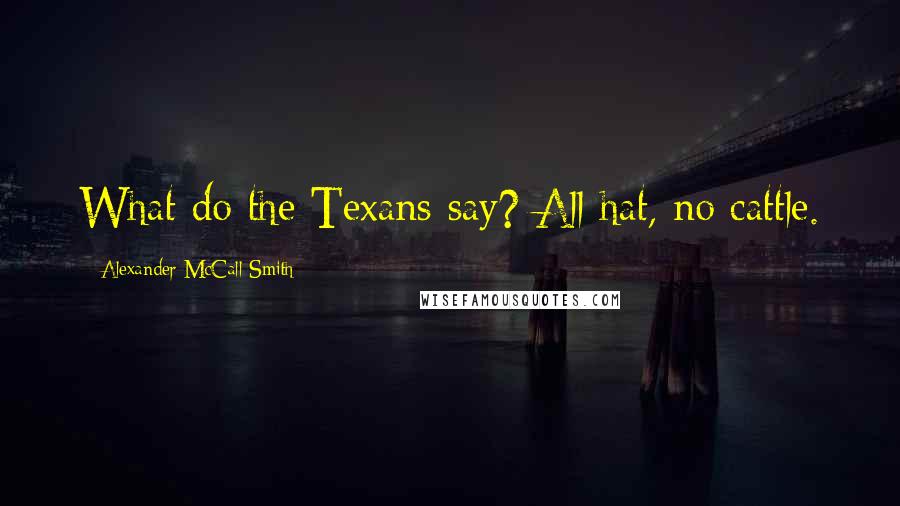 Alexander McCall Smith Quotes: What do the Texans say? All hat, no cattle.