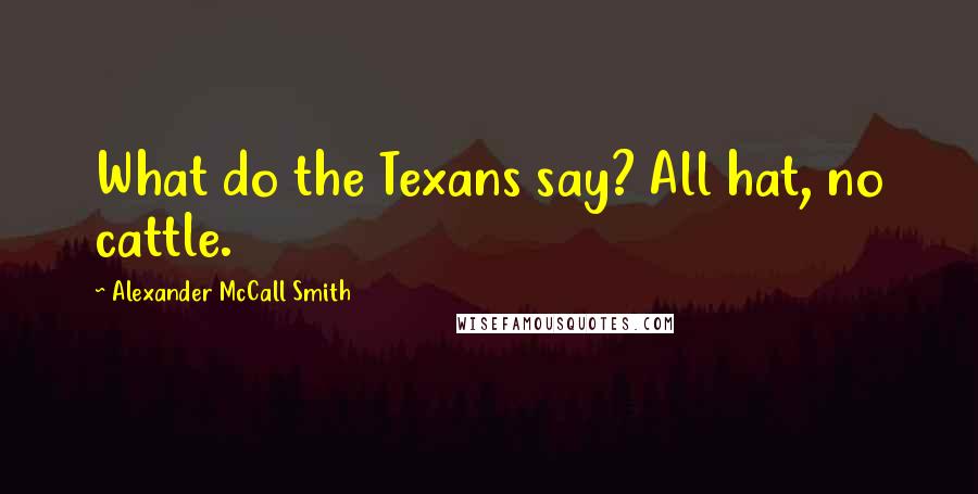 Alexander McCall Smith Quotes: What do the Texans say? All hat, no cattle.