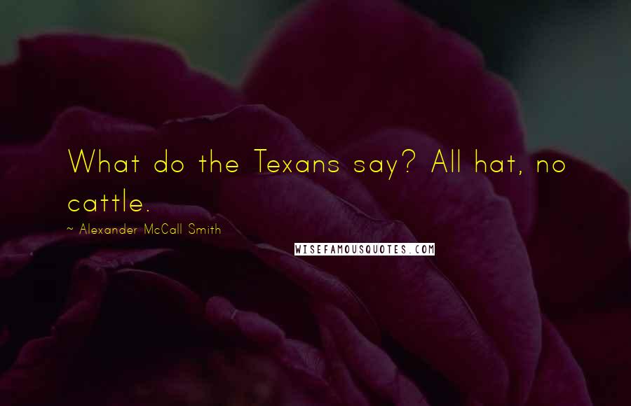 Alexander McCall Smith Quotes: What do the Texans say? All hat, no cattle.