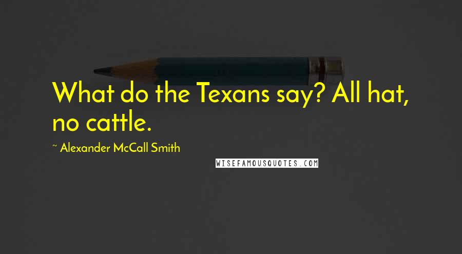 Alexander McCall Smith Quotes: What do the Texans say? All hat, no cattle.