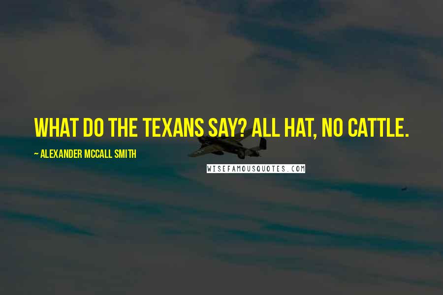 Alexander McCall Smith Quotes: What do the Texans say? All hat, no cattle.