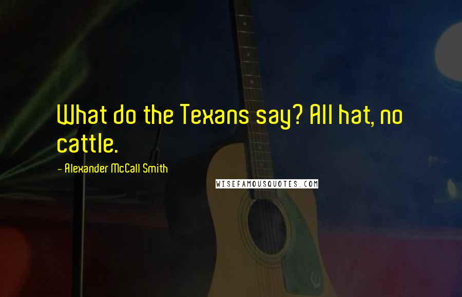 Alexander McCall Smith Quotes: What do the Texans say? All hat, no cattle.