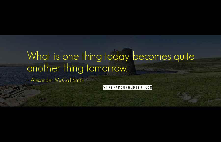 Alexander McCall Smith Quotes: What is one thing today becomes quite another thing tomorrow.