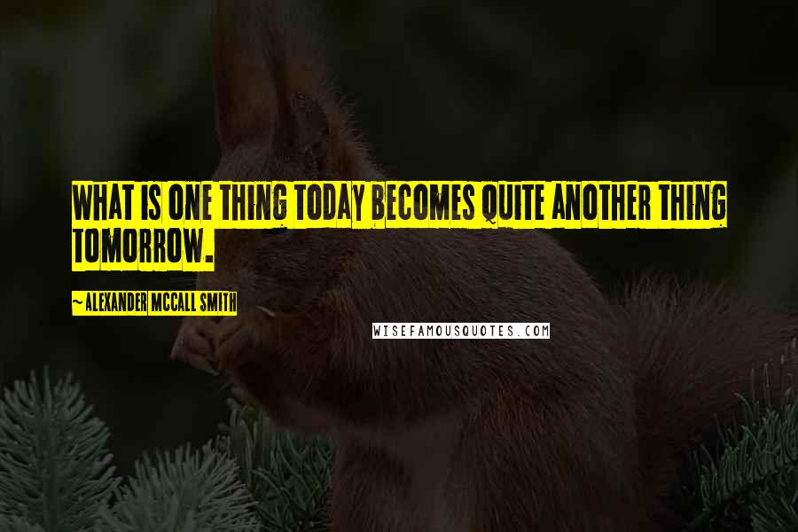 Alexander McCall Smith Quotes: What is one thing today becomes quite another thing tomorrow.