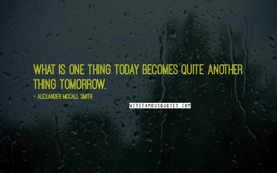 Alexander McCall Smith Quotes: What is one thing today becomes quite another thing tomorrow.