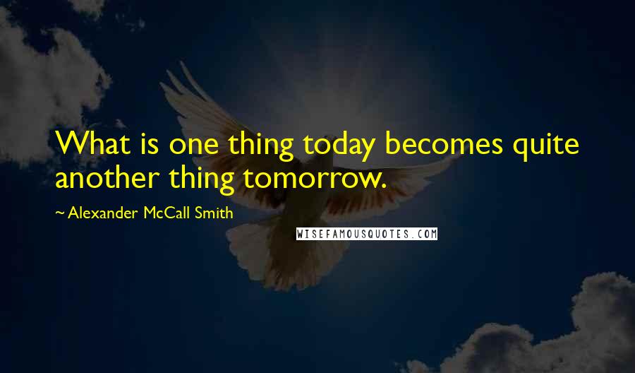 Alexander McCall Smith Quotes: What is one thing today becomes quite another thing tomorrow.