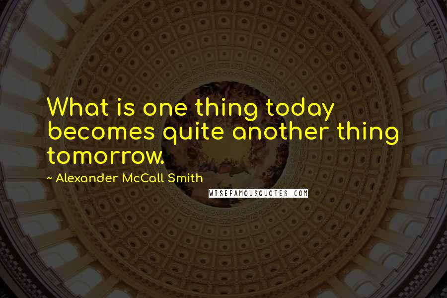 Alexander McCall Smith Quotes: What is one thing today becomes quite another thing tomorrow.