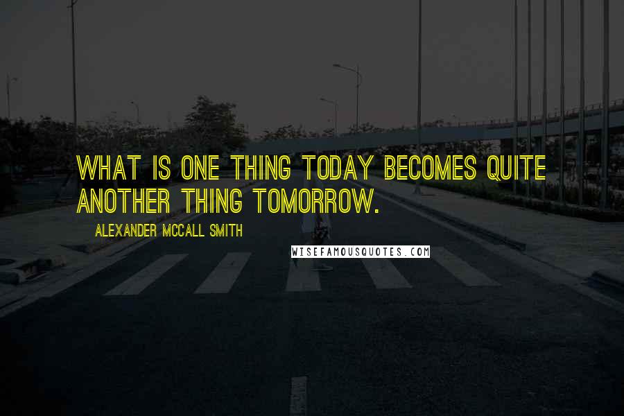 Alexander McCall Smith Quotes: What is one thing today becomes quite another thing tomorrow.