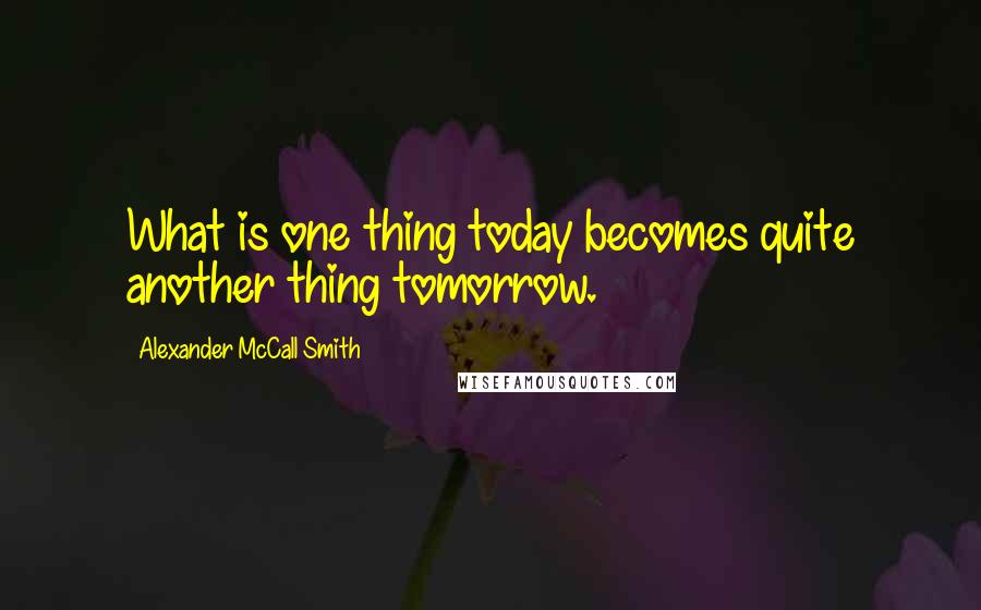 Alexander McCall Smith Quotes: What is one thing today becomes quite another thing tomorrow.