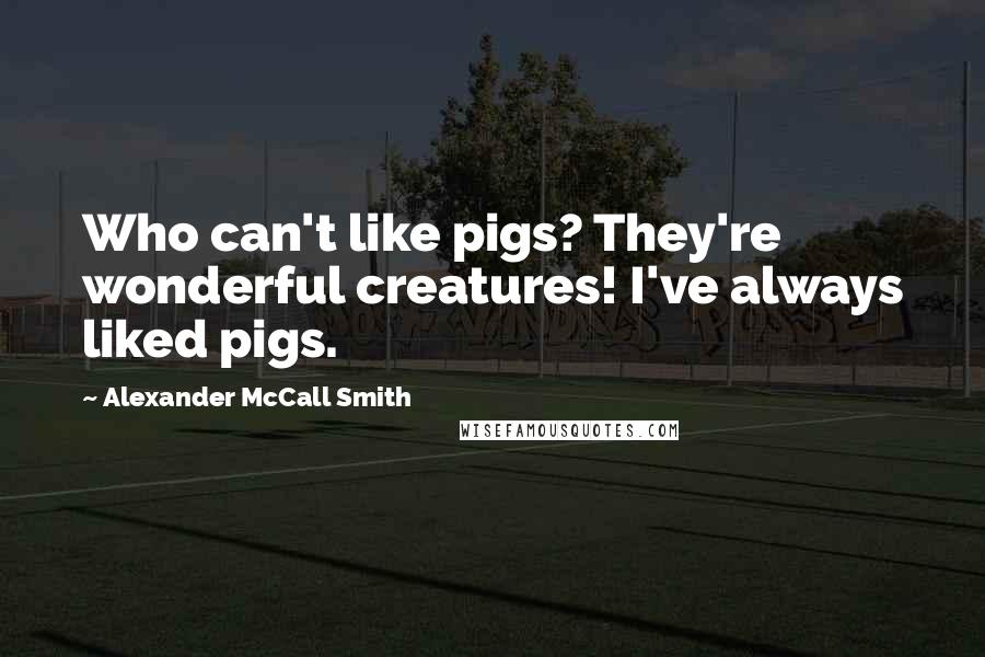 Alexander McCall Smith Quotes: Who can't like pigs? They're wonderful creatures! I've always liked pigs.