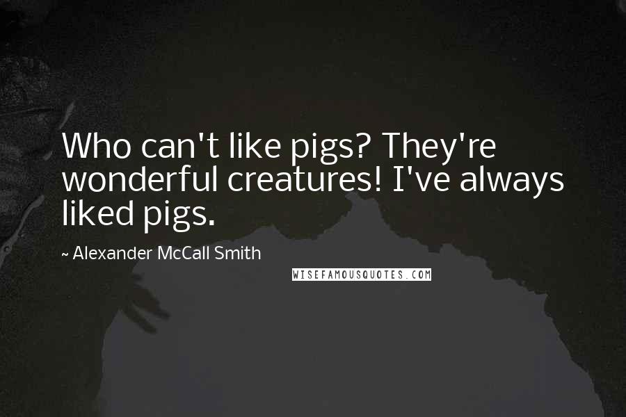 Alexander McCall Smith Quotes: Who can't like pigs? They're wonderful creatures! I've always liked pigs.