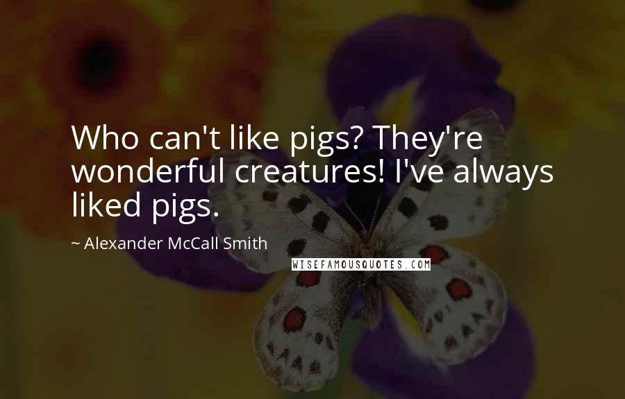 Alexander McCall Smith Quotes: Who can't like pigs? They're wonderful creatures! I've always liked pigs.