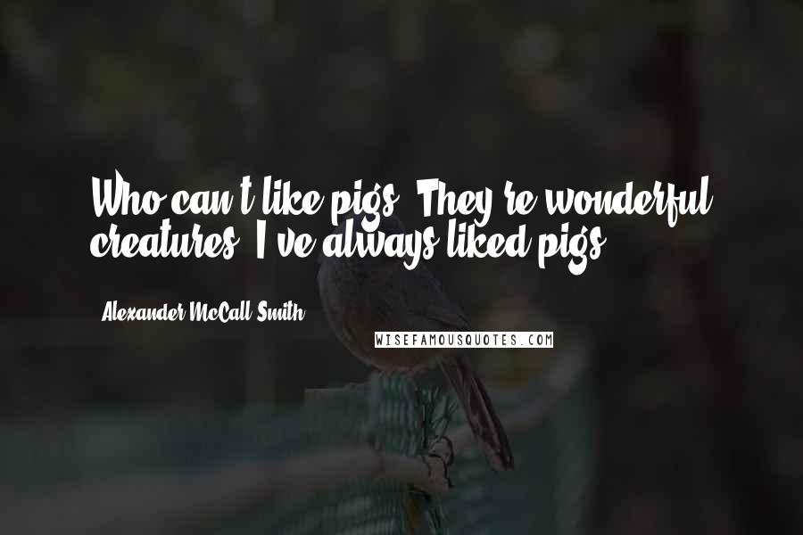 Alexander McCall Smith Quotes: Who can't like pigs? They're wonderful creatures! I've always liked pigs.