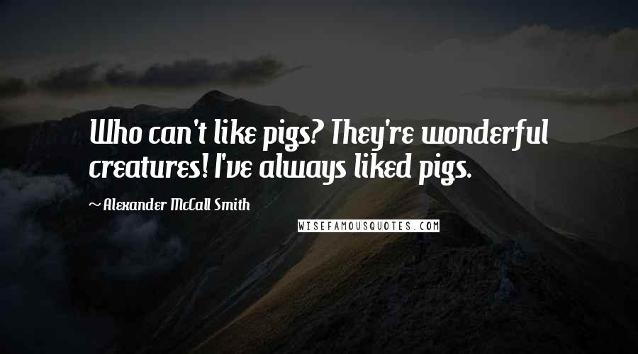 Alexander McCall Smith Quotes: Who can't like pigs? They're wonderful creatures! I've always liked pigs.