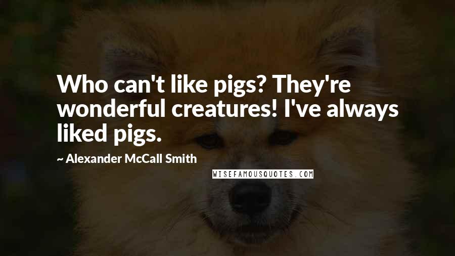 Alexander McCall Smith Quotes: Who can't like pigs? They're wonderful creatures! I've always liked pigs.