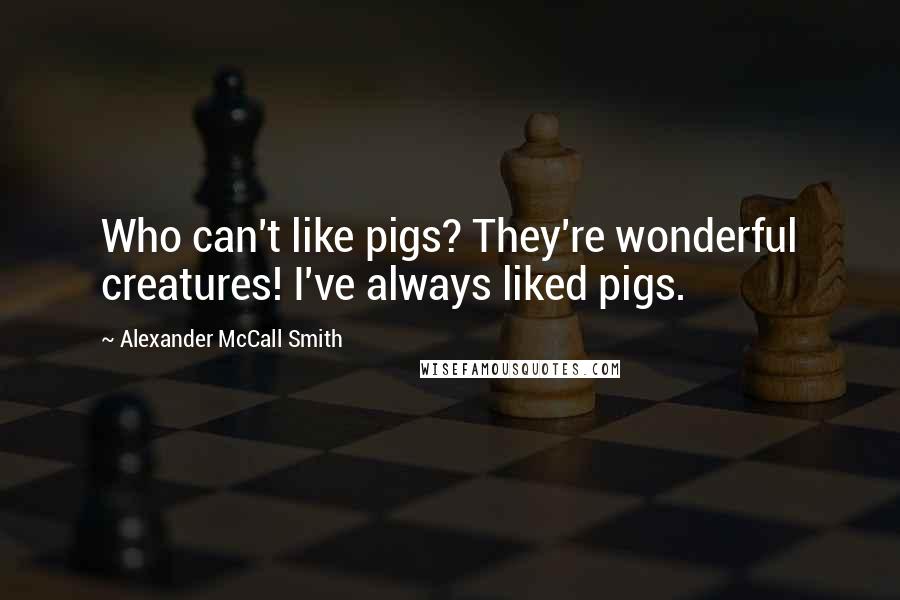 Alexander McCall Smith Quotes: Who can't like pigs? They're wonderful creatures! I've always liked pigs.