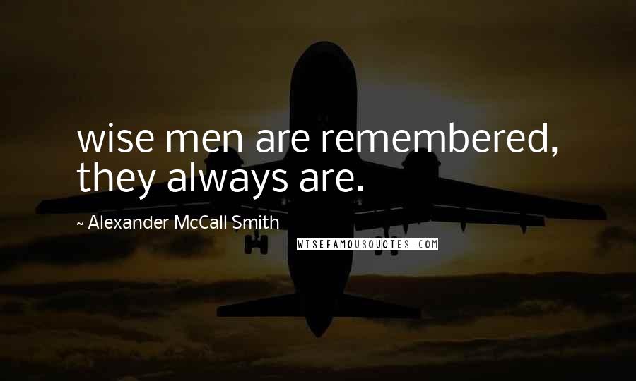 Alexander McCall Smith Quotes: wise men are remembered, they always are.