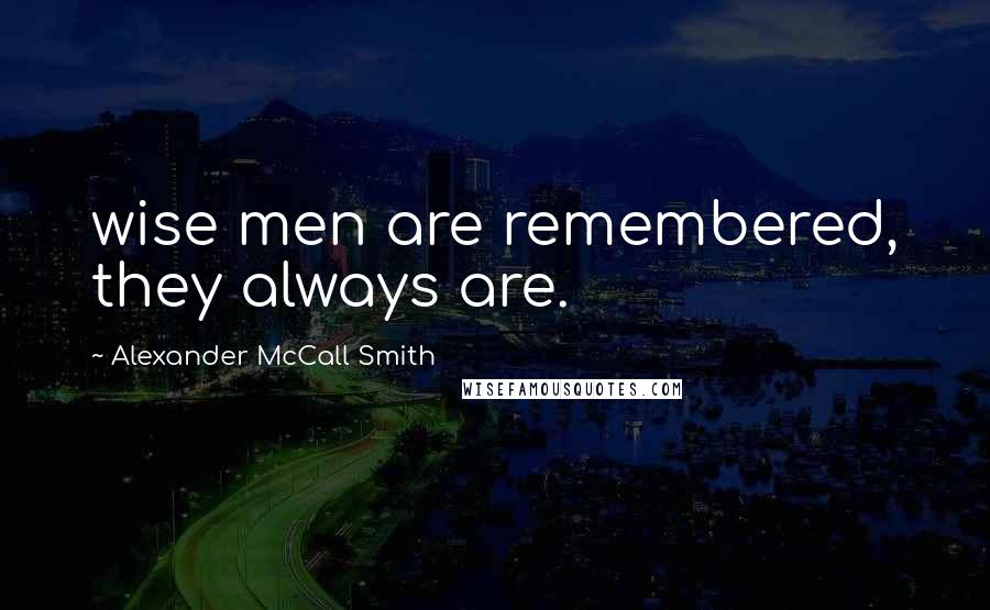 Alexander McCall Smith Quotes: wise men are remembered, they always are.