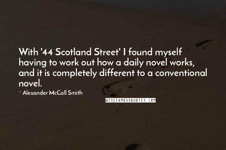 Alexander McCall Smith Quotes: With '44 Scotland Street' I found myself having to work out how a daily novel works, and it is completely different to a conventional novel.