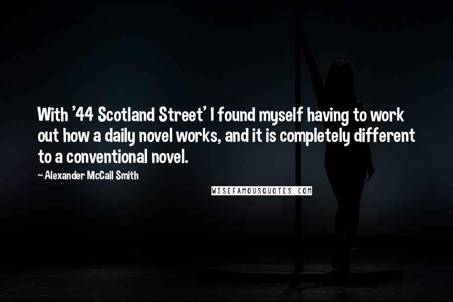 Alexander McCall Smith Quotes: With '44 Scotland Street' I found myself having to work out how a daily novel works, and it is completely different to a conventional novel.