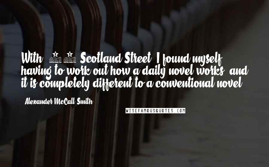 Alexander McCall Smith Quotes: With '44 Scotland Street' I found myself having to work out how a daily novel works, and it is completely different to a conventional novel.