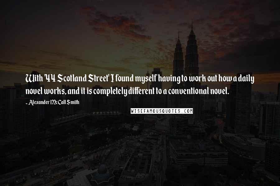 Alexander McCall Smith Quotes: With '44 Scotland Street' I found myself having to work out how a daily novel works, and it is completely different to a conventional novel.