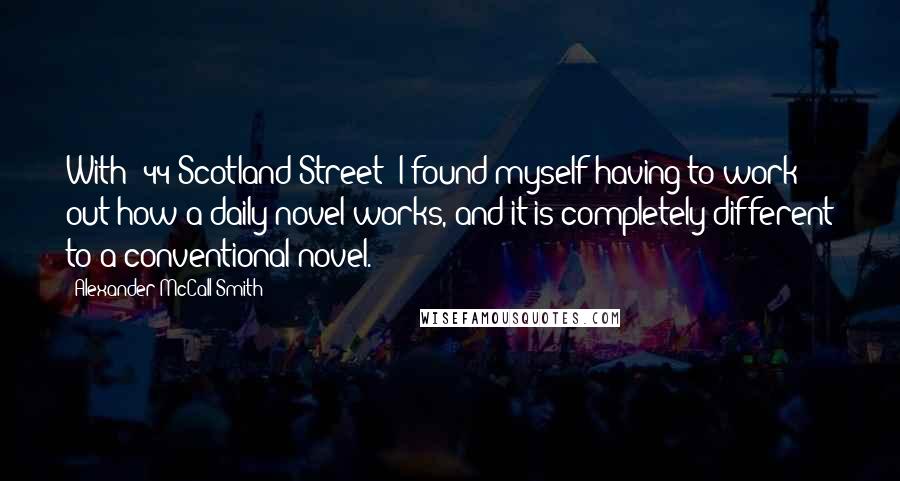 Alexander McCall Smith Quotes: With '44 Scotland Street' I found myself having to work out how a daily novel works, and it is completely different to a conventional novel.