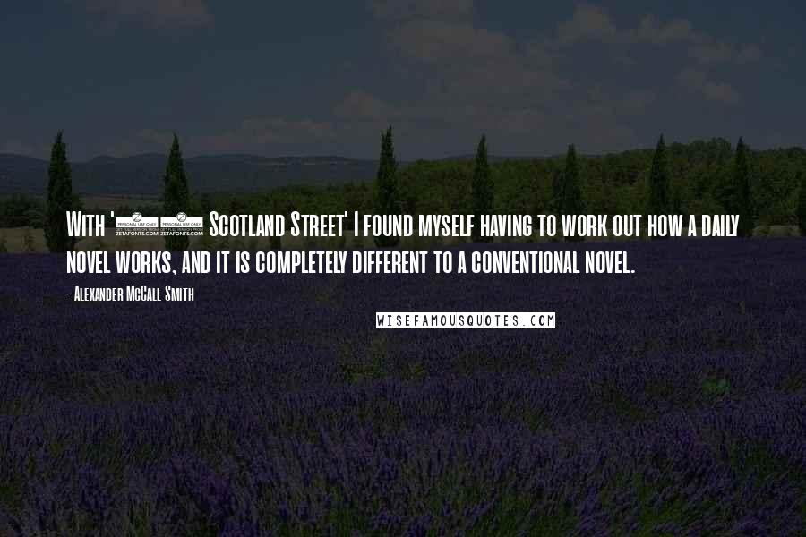 Alexander McCall Smith Quotes: With '44 Scotland Street' I found myself having to work out how a daily novel works, and it is completely different to a conventional novel.