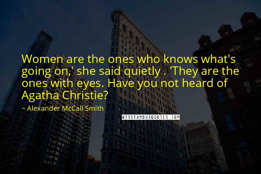 Alexander McCall Smith Quotes: Women are the ones who knows what's going on,' she said quietly . 'They are the ones with eyes. Have you not heard of Agatha Christie?