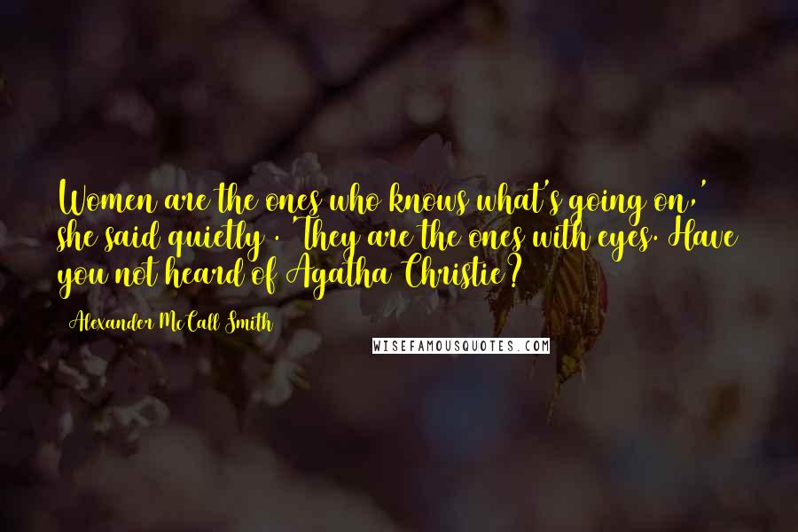 Alexander McCall Smith Quotes: Women are the ones who knows what's going on,' she said quietly . 'They are the ones with eyes. Have you not heard of Agatha Christie?