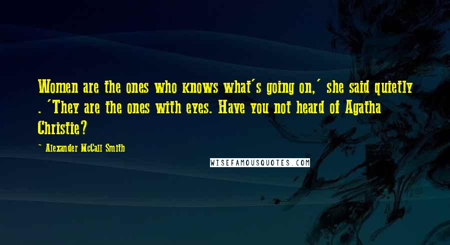 Alexander McCall Smith Quotes: Women are the ones who knows what's going on,' she said quietly . 'They are the ones with eyes. Have you not heard of Agatha Christie?