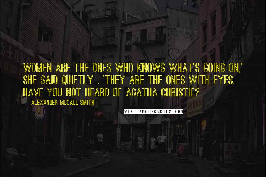 Alexander McCall Smith Quotes: Women are the ones who knows what's going on,' she said quietly . 'They are the ones with eyes. Have you not heard of Agatha Christie?