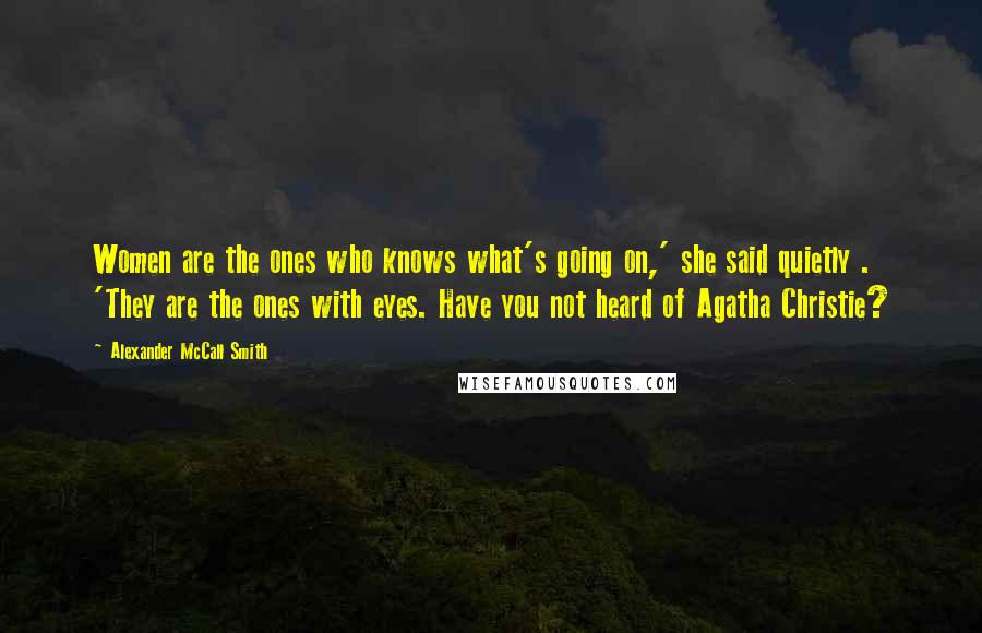 Alexander McCall Smith Quotes: Women are the ones who knows what's going on,' she said quietly . 'They are the ones with eyes. Have you not heard of Agatha Christie?