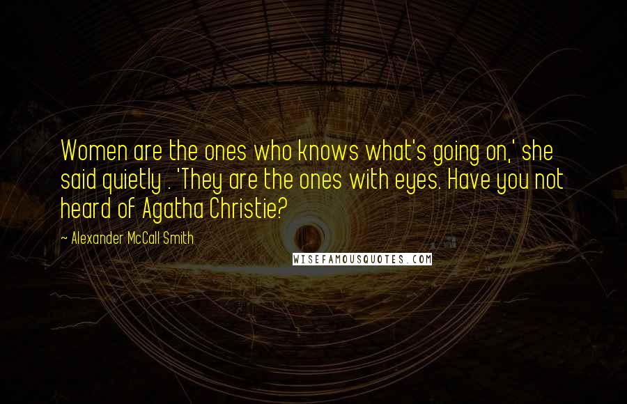 Alexander McCall Smith Quotes: Women are the ones who knows what's going on,' she said quietly . 'They are the ones with eyes. Have you not heard of Agatha Christie?