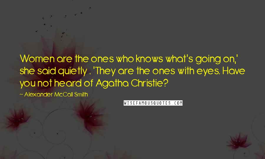 Alexander McCall Smith Quotes: Women are the ones who knows what's going on,' she said quietly . 'They are the ones with eyes. Have you not heard of Agatha Christie?