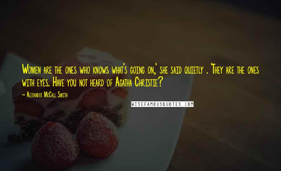 Alexander McCall Smith Quotes: Women are the ones who knows what's going on,' she said quietly . 'They are the ones with eyes. Have you not heard of Agatha Christie?