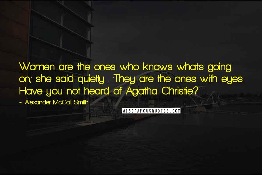 Alexander McCall Smith Quotes: Women are the ones who knows what's going on,' she said quietly . 'They are the ones with eyes. Have you not heard of Agatha Christie?