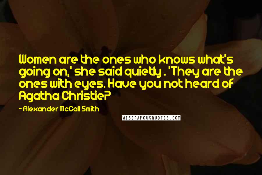 Alexander McCall Smith Quotes: Women are the ones who knows what's going on,' she said quietly . 'They are the ones with eyes. Have you not heard of Agatha Christie?