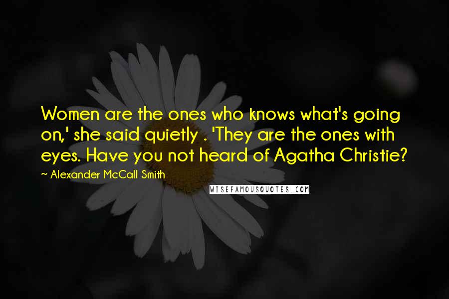 Alexander McCall Smith Quotes: Women are the ones who knows what's going on,' she said quietly . 'They are the ones with eyes. Have you not heard of Agatha Christie?