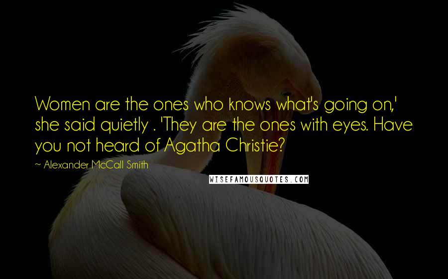 Alexander McCall Smith Quotes: Women are the ones who knows what's going on,' she said quietly . 'They are the ones with eyes. Have you not heard of Agatha Christie?