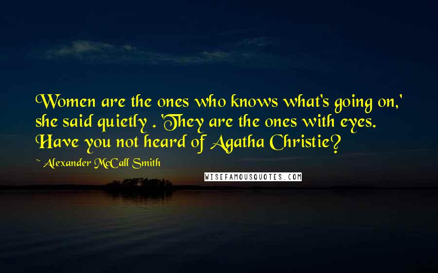 Alexander McCall Smith Quotes: Women are the ones who knows what's going on,' she said quietly . 'They are the ones with eyes. Have you not heard of Agatha Christie?