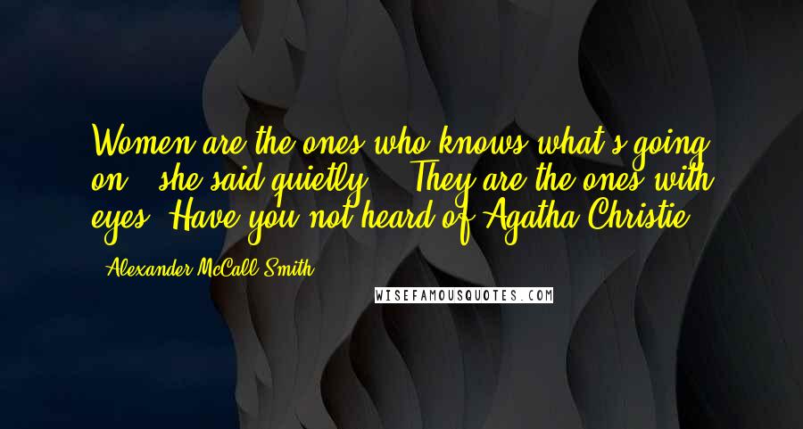 Alexander McCall Smith Quotes: Women are the ones who knows what's going on,' she said quietly . 'They are the ones with eyes. Have you not heard of Agatha Christie?