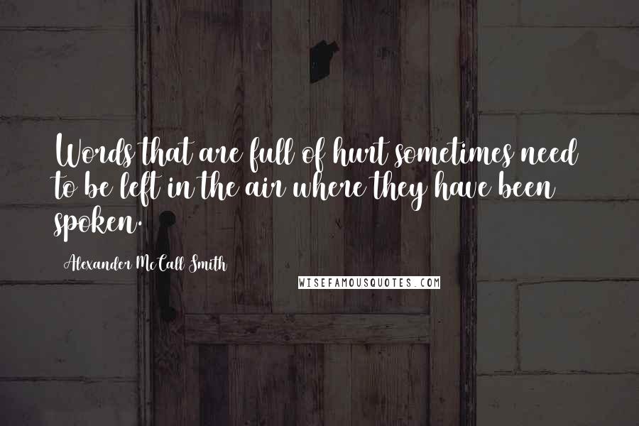 Alexander McCall Smith Quotes: Words that are full of hurt sometimes need to be left in the air where they have been spoken.