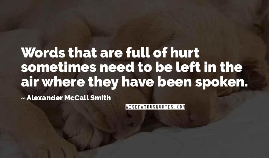 Alexander McCall Smith Quotes: Words that are full of hurt sometimes need to be left in the air where they have been spoken.