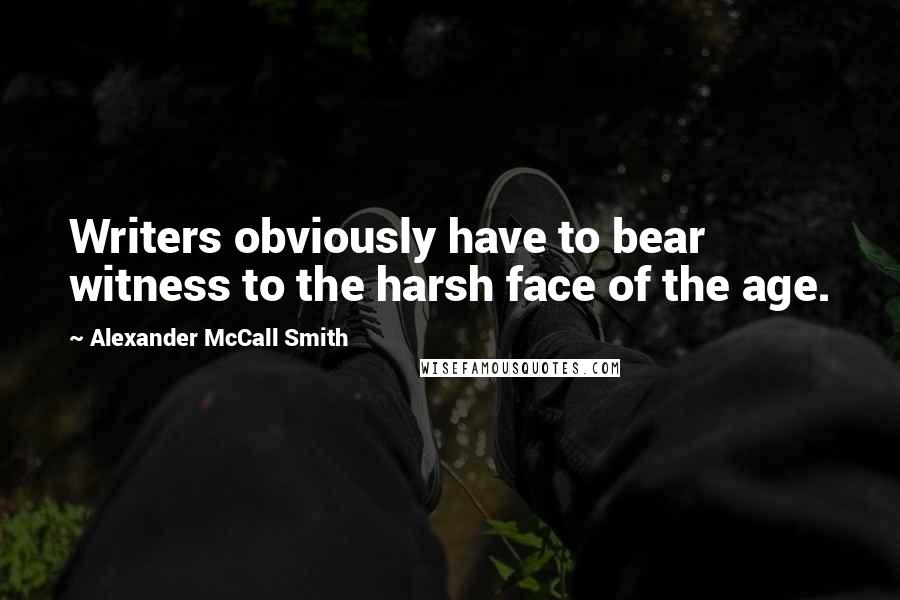 Alexander McCall Smith Quotes: Writers obviously have to bear witness to the harsh face of the age.